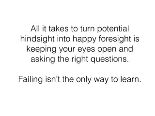All it takes to turn potential 
hindsight into happy foresight is 
keeping your eyes open and 
asking the right questions....