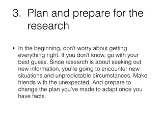 3. Plan and prepare for the 
research 
• In the beginning, don’t worry about getting 
everything right. If you don’t know,...