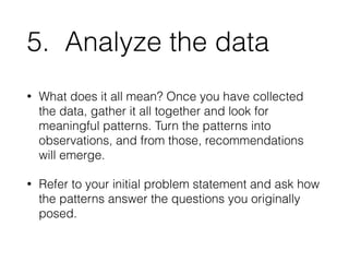 5. Analyze the data 
• What does it all mean? Once you have collected 
the data, gather it all together and look for 
mean...