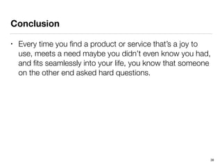 Conclusion 
• Every time you find a product or service that’s a joy to 
use, meets a need maybe you didn’t even know you h...