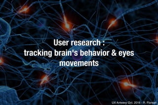 User research :
tracking brain's behavior & eyes
movements
UX Antwerp Oct. 2016 - R. Florean
 