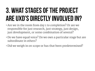 3. What stages of the project  
are UXD’s directly involved in?
•Are we in the room from day 1 to completion? Or are we 
r...
