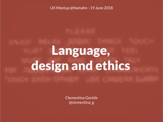 Language,
design and ethics
UX Meetup @Namahn - 19 June 2018
Clementina Gentile
@clementina_g
 