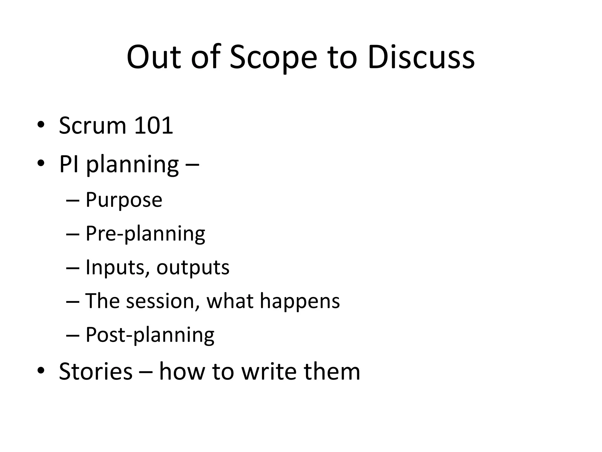 Out of Scope to Discuss
• Scrum 101
• PI planning –
– Purpose
– Pre-planning
– Inputs, outputs
– The session, what happens
– Post-planning
• Stories – how to write them
 