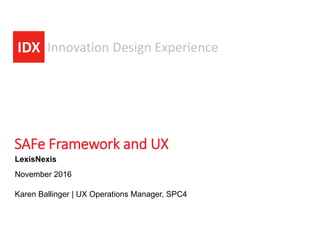 IDX Innovation Design Experience
LexisNexis
November 2016
SAFe Framework and UX
Karen Ballinger | UX Operations Manager, SPC4
 