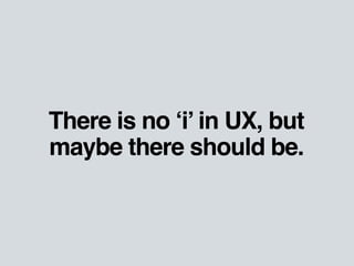 There is no ‘i’ in UX, but 
maybe there should be. 
 