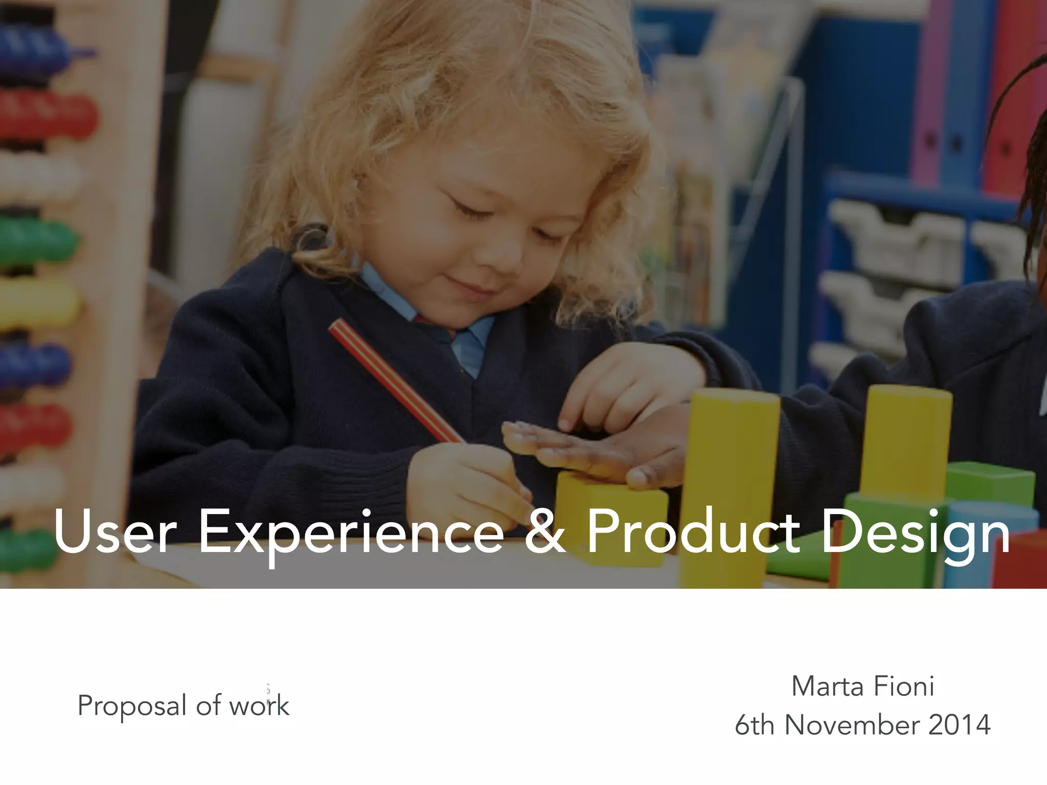User Experience & Product Design 
Marta Fioni 
6th November 2014 
Proposal of work 
 