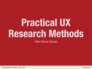 HOW Design Live, Boston – May, 2018 Pmcneil.com
Practical UX
Research Methods
With Patrick McNeil
 