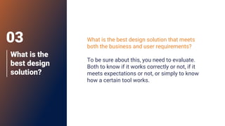 What is the
best design
solution?
What is the best design solution that meets
both the business and user requirements?
To be sure about this, you need to evaluate.
Both to know if it works correctly or not, if it
meets expectations or not, or simply to know
how a certain tool works.
03
 