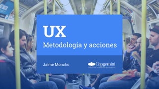 UX
Metodología y acciones
Jaime Moncho
 