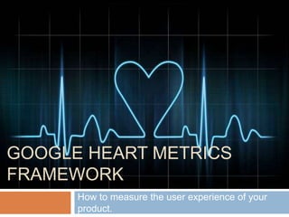 GOOGLE HEART METRICS
FRAMEWORK
How to measure the user experience of your
product.
 