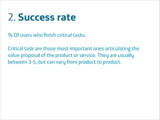 2. Success rate
% Of users who ﬁnish critical tasks.
!

Critical task are those most important ones articulating the
value proposal of the product or service. They are usually
between 3-5, but can vary from product to product.
!
!
!
!

Área
Área
Company Name
Company Name

!22

 