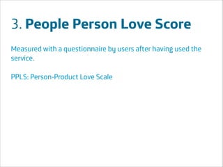 3. People Person Love Score
Measured with a questionnaire by users after having used the
service.
!

PPLS: Person-Product Love Scale
!
!
!
!
!

Área
Área
Company Name
Company Name

!26

 