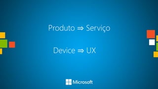 Produto ⇒ Serviço

 Device ⇒ UX
 