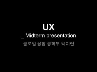 UX
_ Midterm presentation
글로벌 융합 공학부 박지현
 
