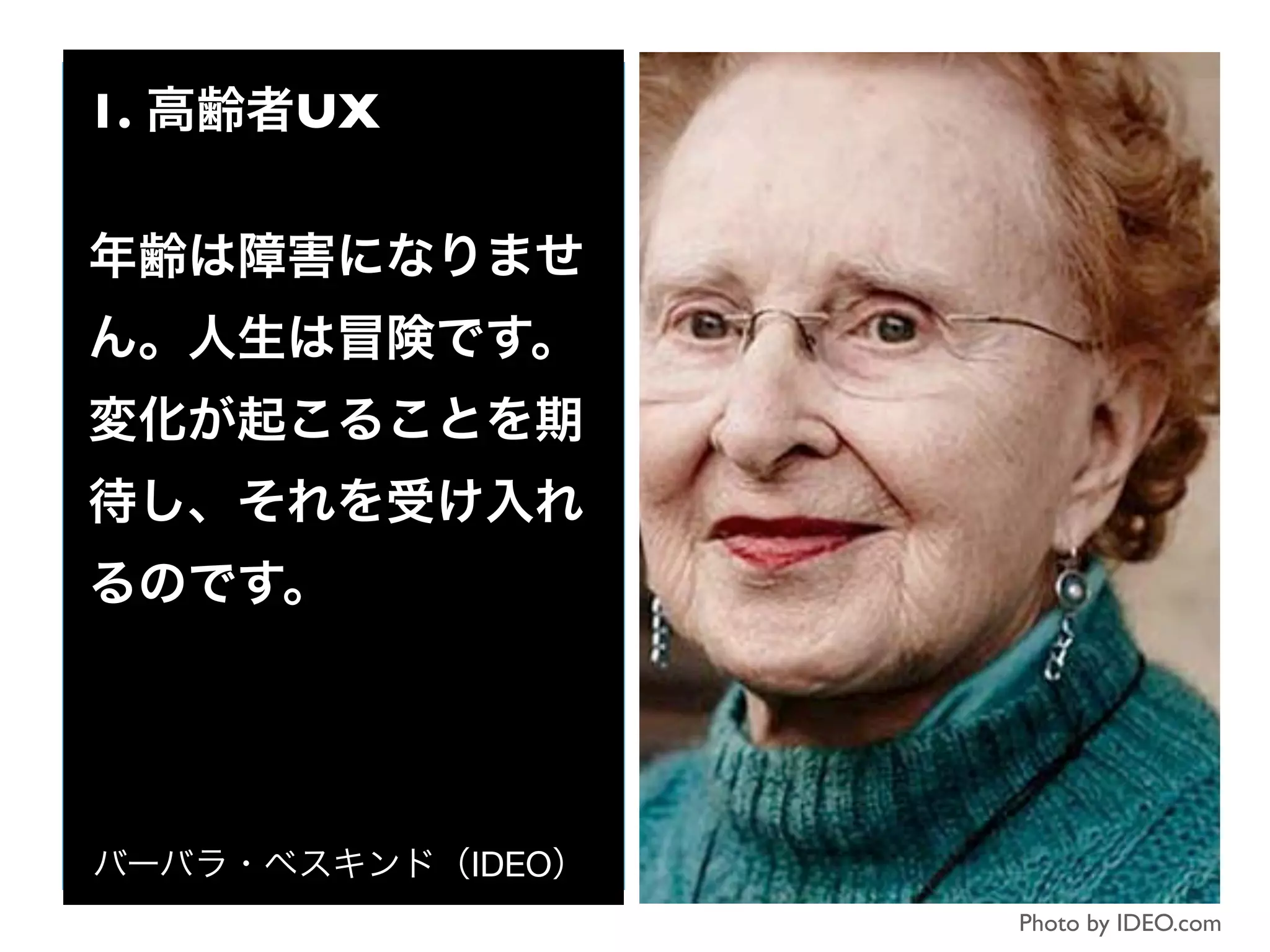 Photo by IDEO.com
1. 高齢者UX
年齢は障害になりませ
ん。人生は冒険です。
変化が起こることを期
待し、それを受け入れ
るのです。
バーバラ・ベスキンド（IDEO）
 