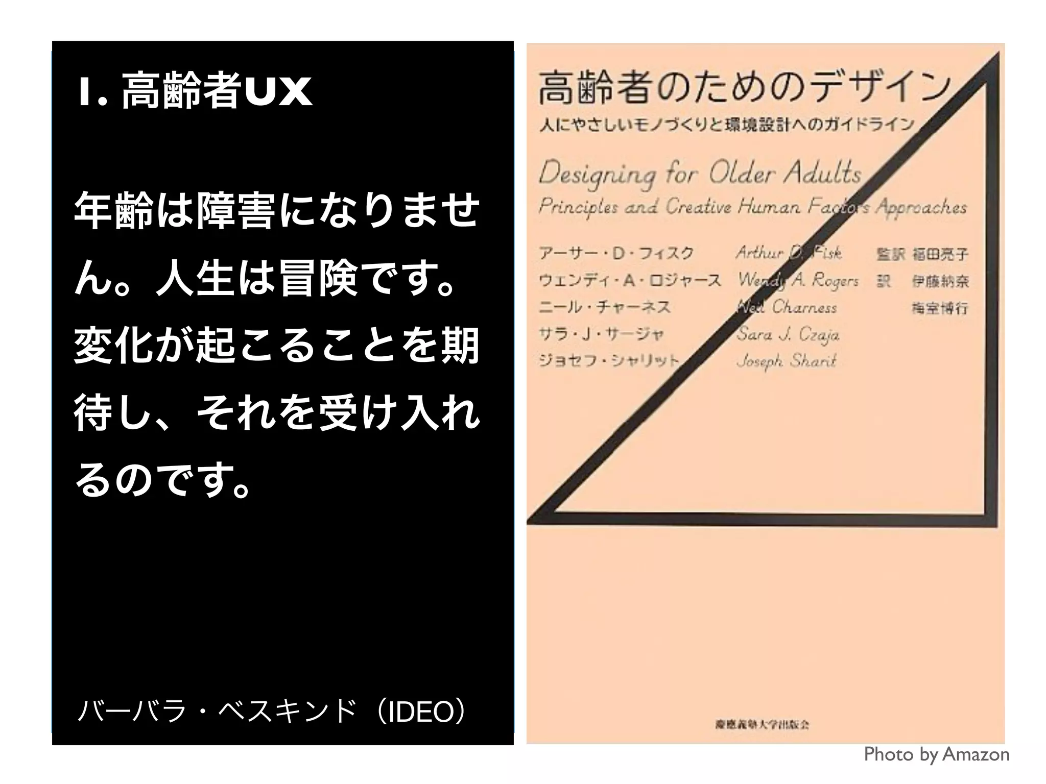 1. 高齢者UX
年齢は障害になりませ
ん。人生は冒険です。
変化が起こることを期
待し、それを受け入れ
るのです。
バーバラ・ベスキンド（IDEO）
Photo by Amazon
 