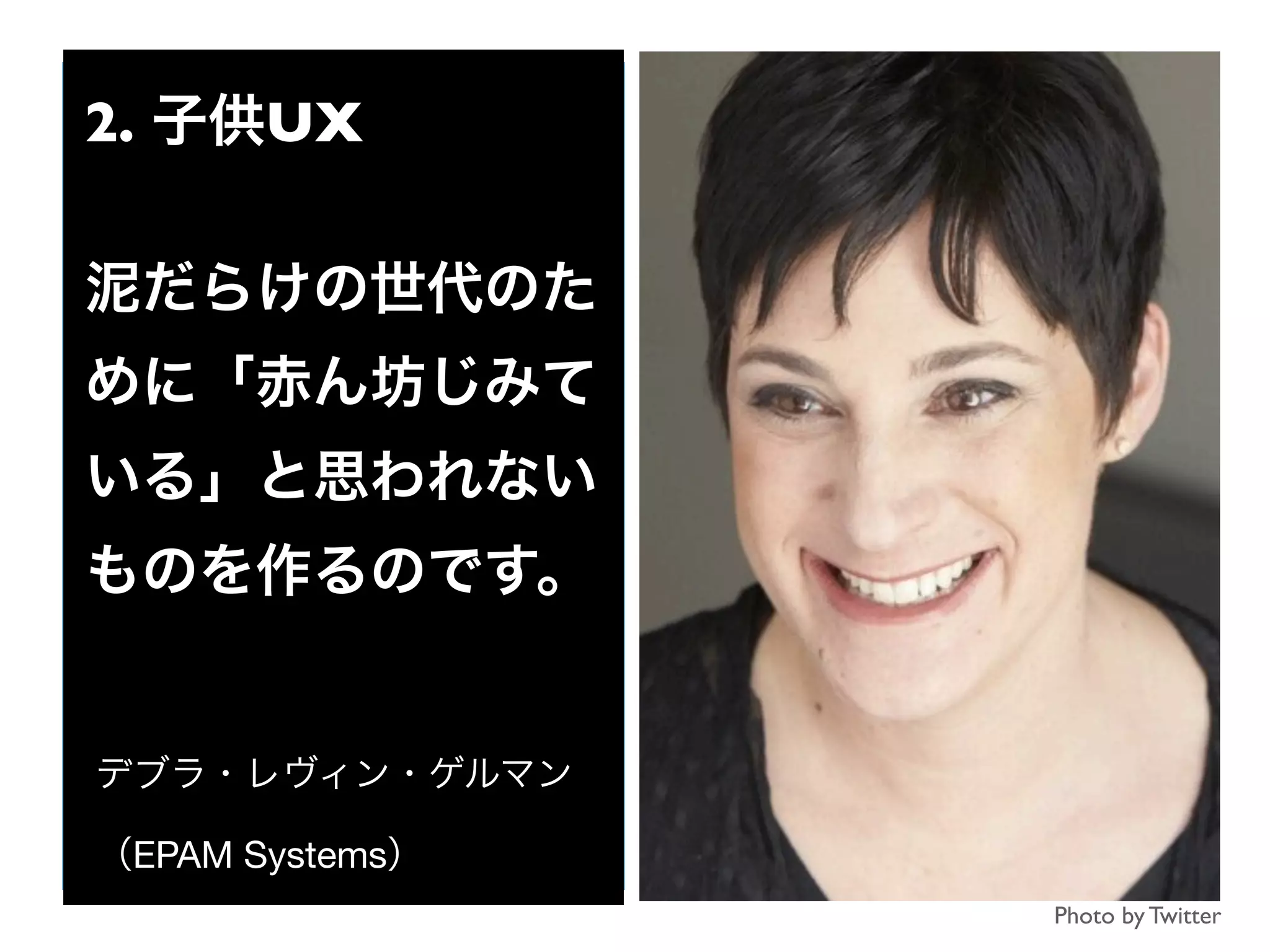 2. 子供UX
泥だらけの世代のた
めに「赤ん坊じみて
いる」と思われない
ものを作るのです。
デブラ・レヴィン・ゲルマン
（EPAM Systems）
Photo by Twitter
 
