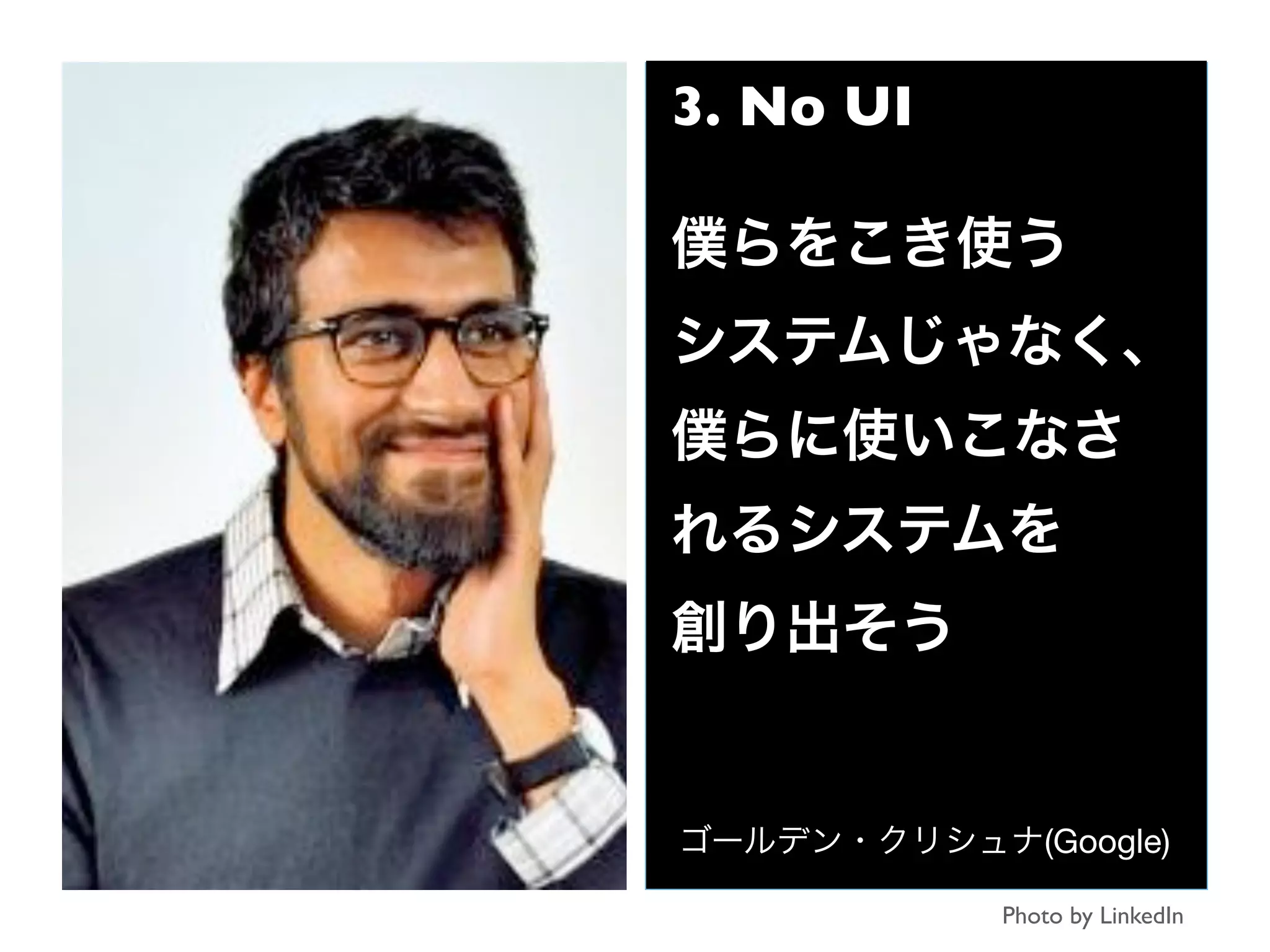 3. No UI
僕らをこき使う
システムじゃなく、
僕らに使いこなさ
れるシステムを
創り出そう
ゴールデン・クリシュナ(Google)
Photo by LinkedIn
 