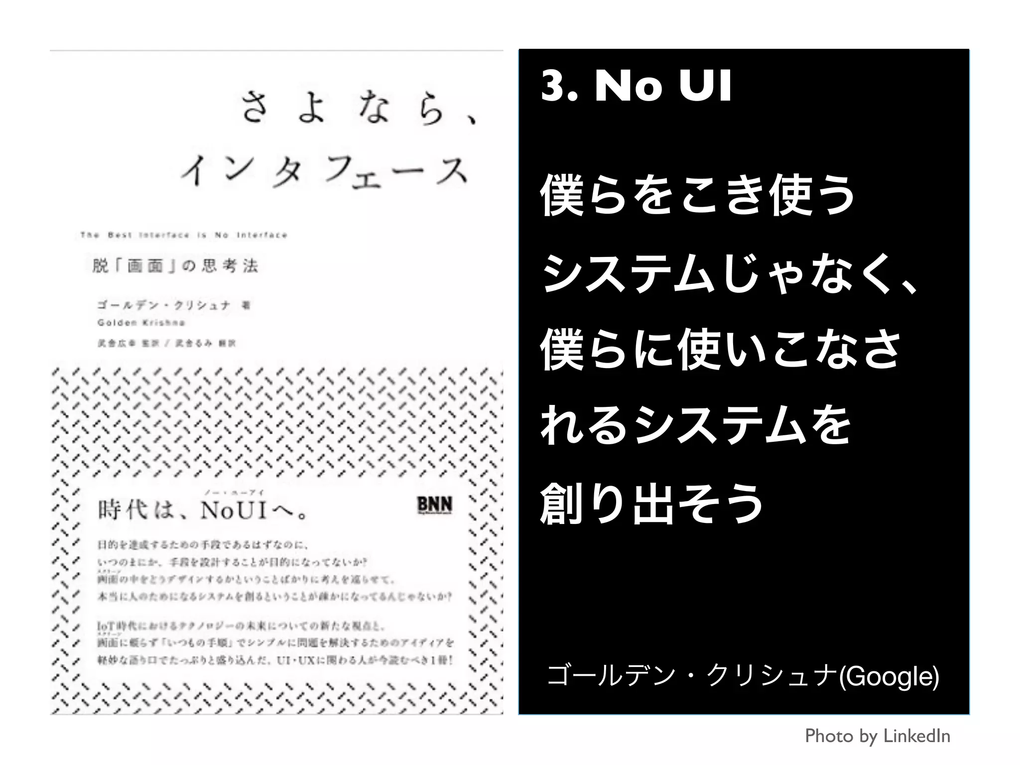 Photo by LinkedIn
3. No UI
僕らをこき使う
システムじゃなく、
僕らに使いこなさ
れるシステムを
創り出そう
ゴールデン・クリシュナ(Google)
 