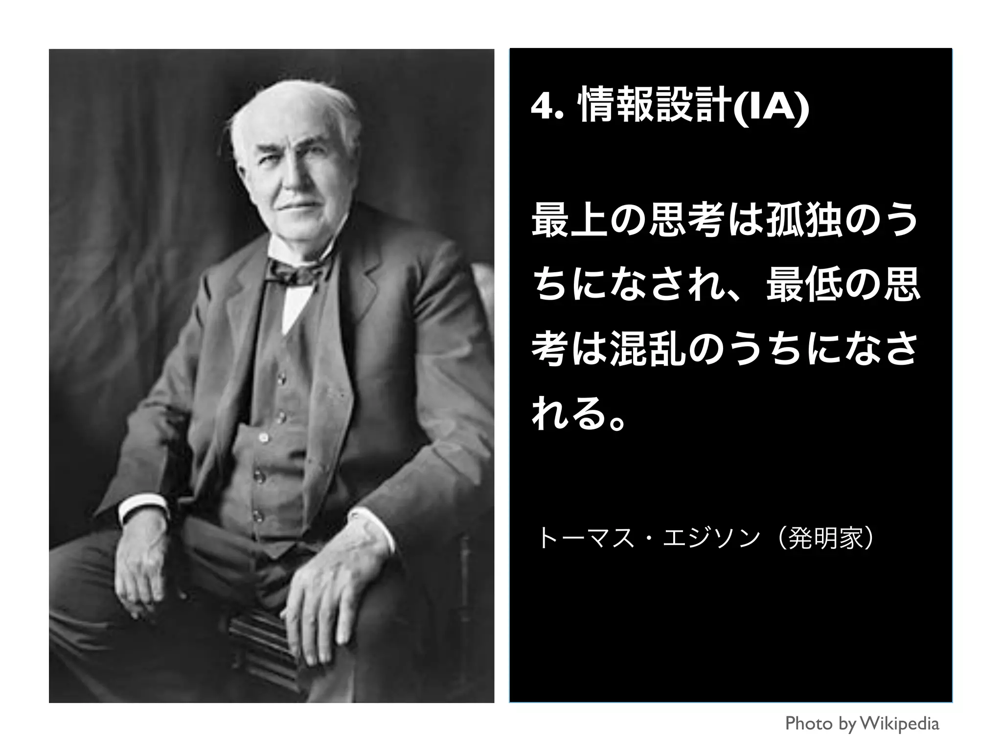 トーマス・エジソン（発明家）
Photo by Wikipedia
4. 情報設計(IA)
最上の思考は孤独のう
ちになされ、最低の思
考は混乱のうちになさ
れる。
 