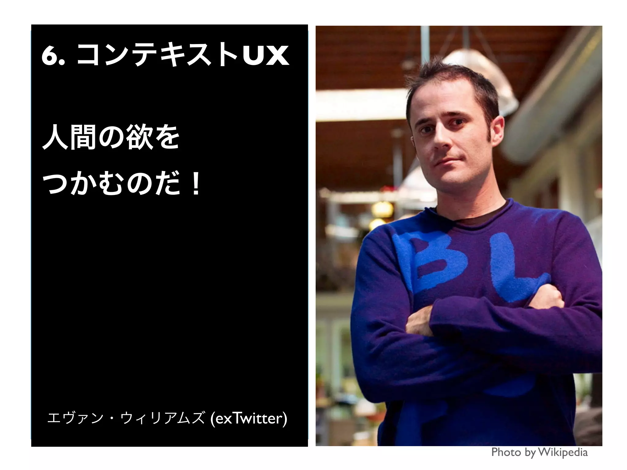 Photo by Wikipedia
6. コンテキストUX
人間の欲を
つかむのだ！
エヴァン・ウィリアムズ (exTwitter)
 