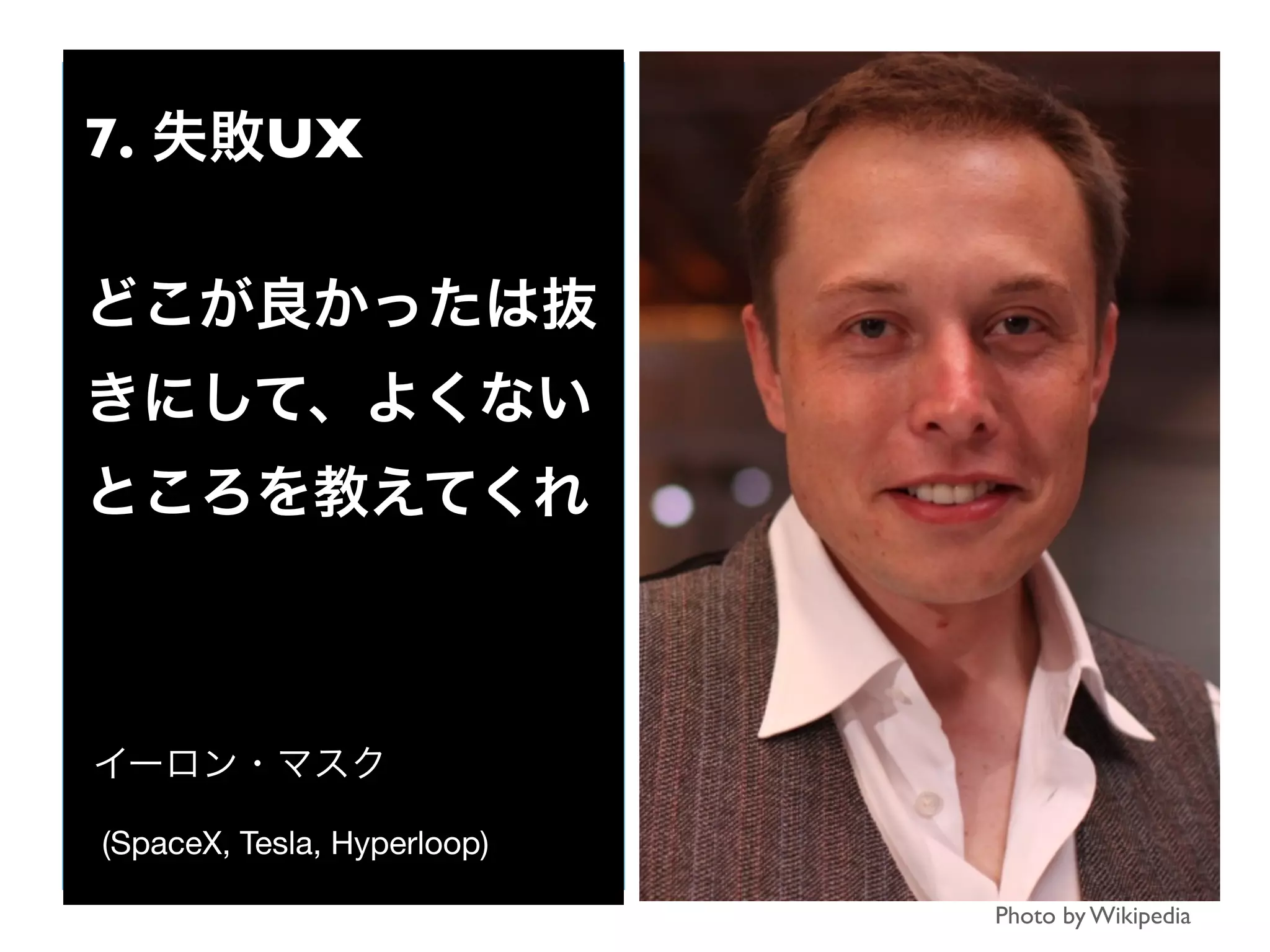 Photo by Wikipedia
7. 失敗UX
どこが良かったは抜
きにして、よくない
ところを教えてくれ
イーロン・マスク
(SpaceX, Tesla, Hyperloop)
 