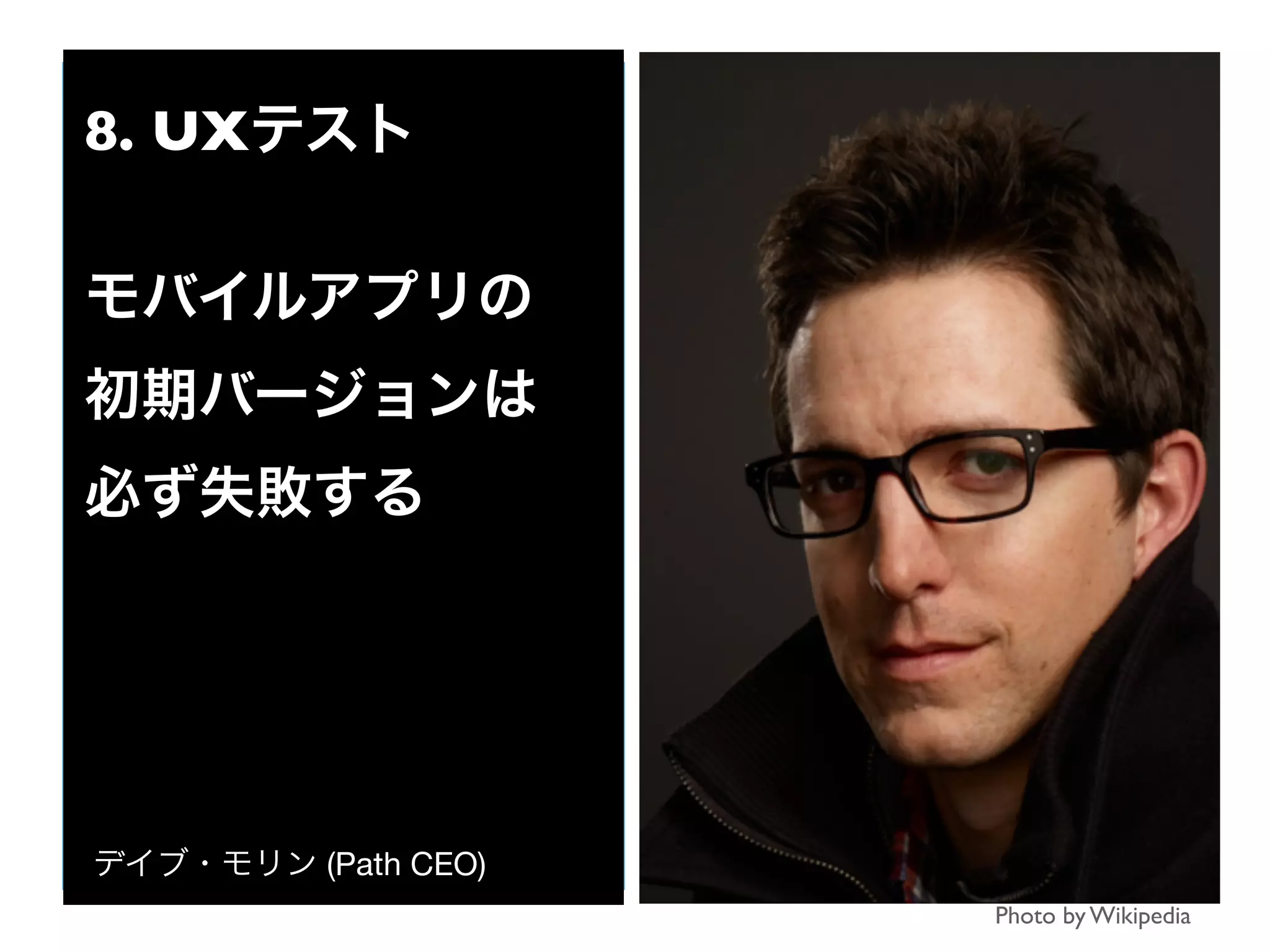 Photo by Wikipedia
8. UXテスト
モバイルアプリの
初期バージョンは
必ず失敗する
デイブ・モリン (Path CEO)
 