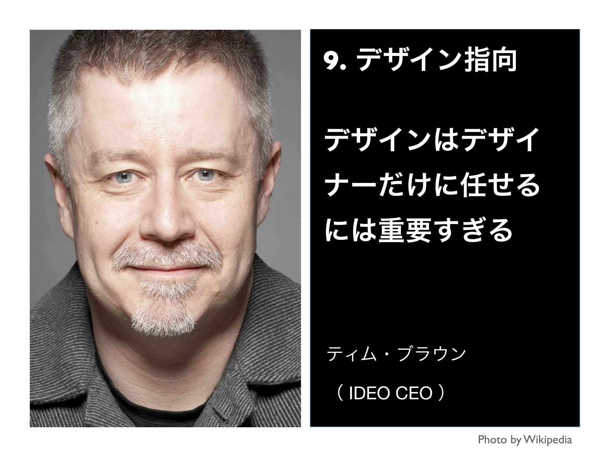 9. デザイン指向
デザインはデザイ
ナーだけに任せる
には重要すぎる
ティム・ブラウン
（ IDEO CEO ）
Photo by Wikipedia
 