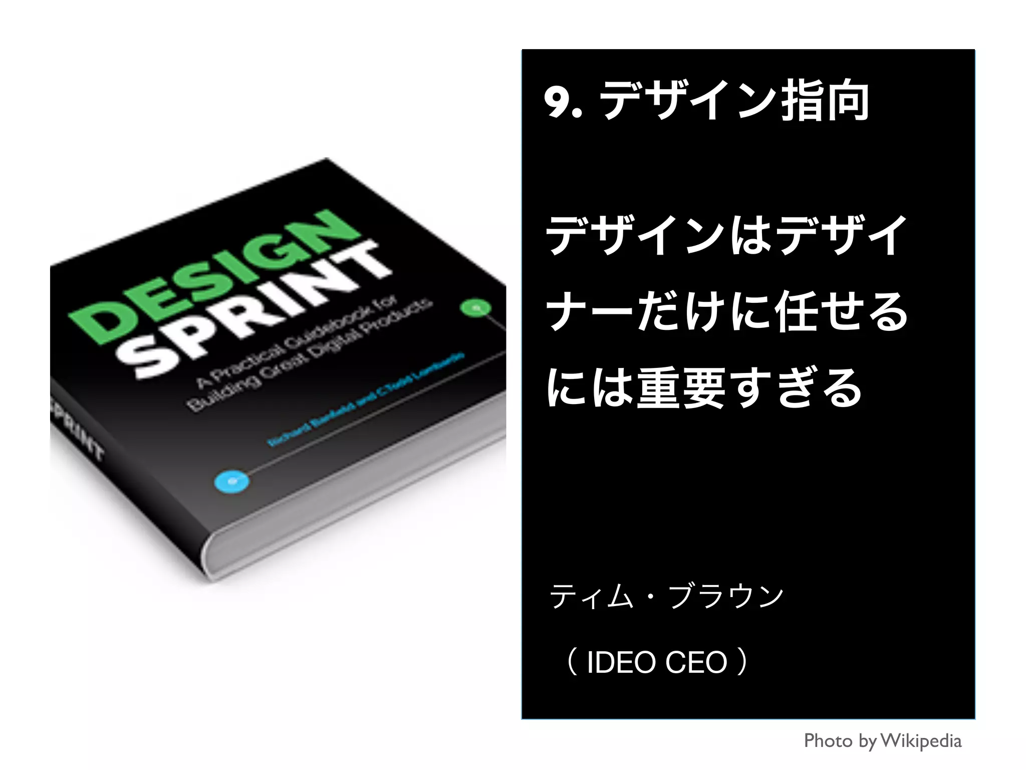 9. デザイン指向
デザインはデザイ
ナーだけに任せる
には重要すぎる
ティム・ブラウン
（ IDEO CEO ）
Photo by Wikipedia
 