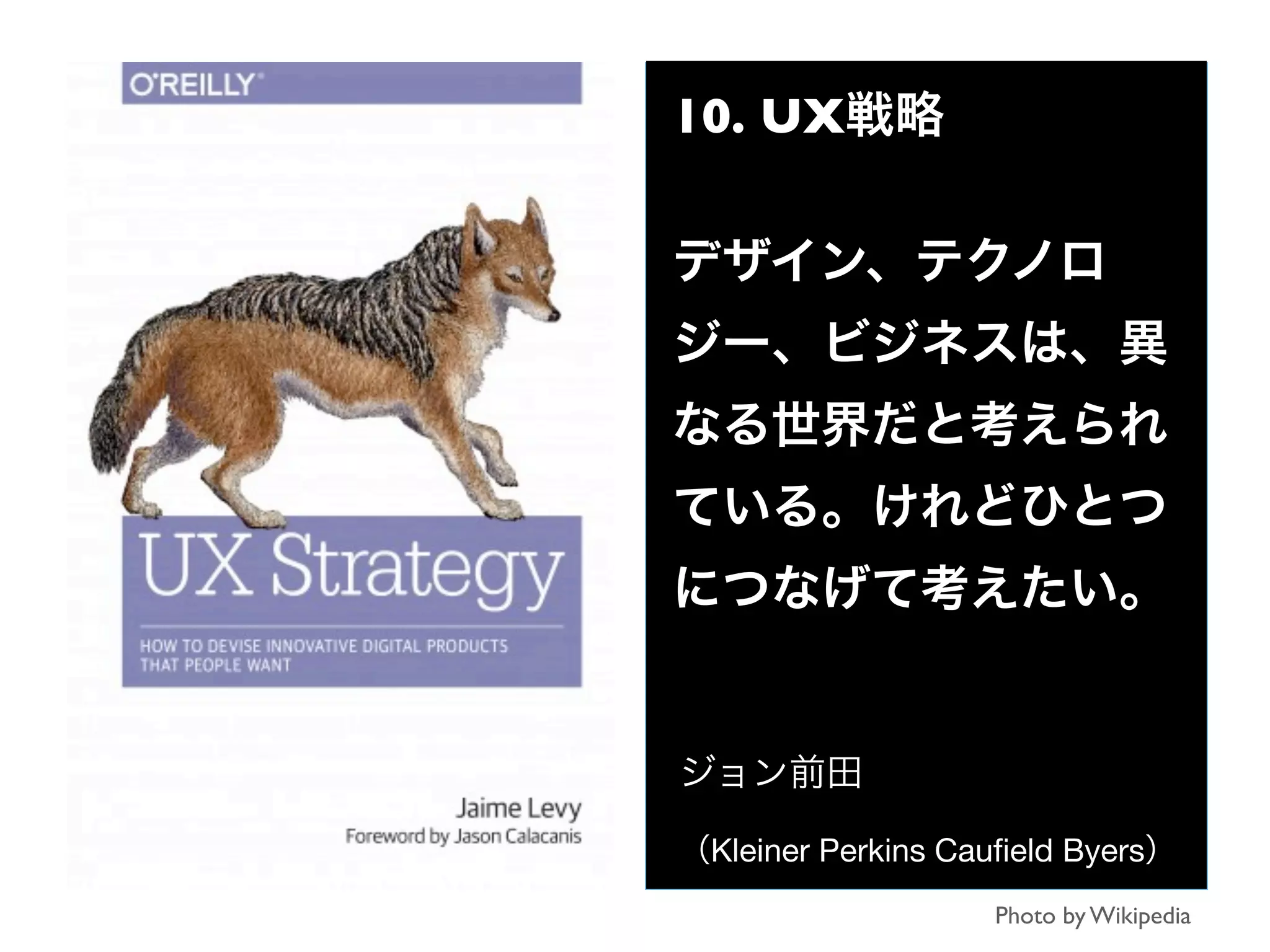 10. UX戦略
デザイン、テクノロ
ジー、ビジネスは、異
なる世界だと考えられ
ている。けれどひとつ
につなげて考えたい。
ジョン前田
（Kleiner Perkins Cauﬁeld Byers）
Photo by Wikipedia
 