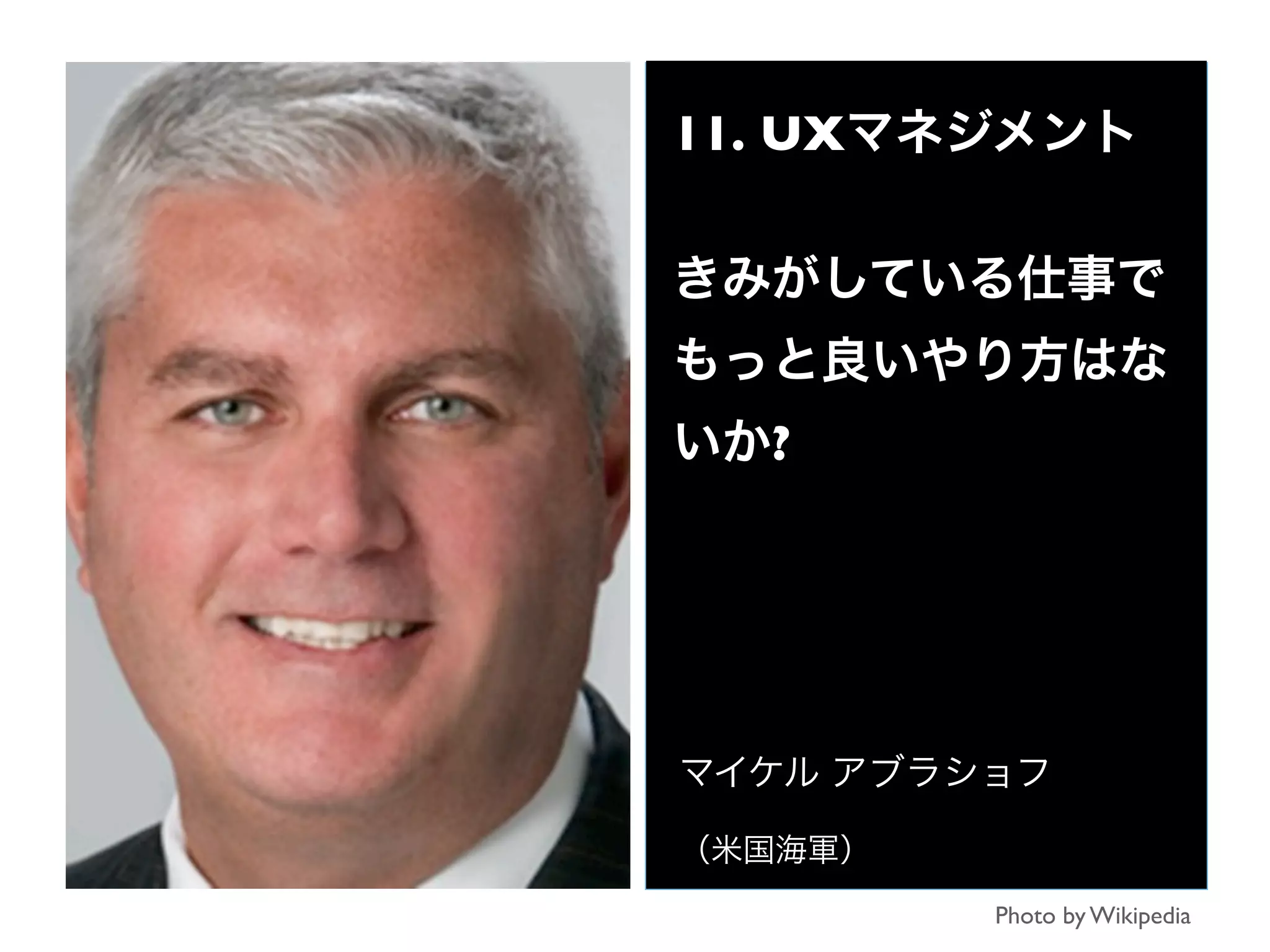 11. UXマネジメント
きみがしている仕事で
もっと良いやり方はな
いか?
マイケル アブラショフ
（米国海軍）
Photo by Wikipedia
 
