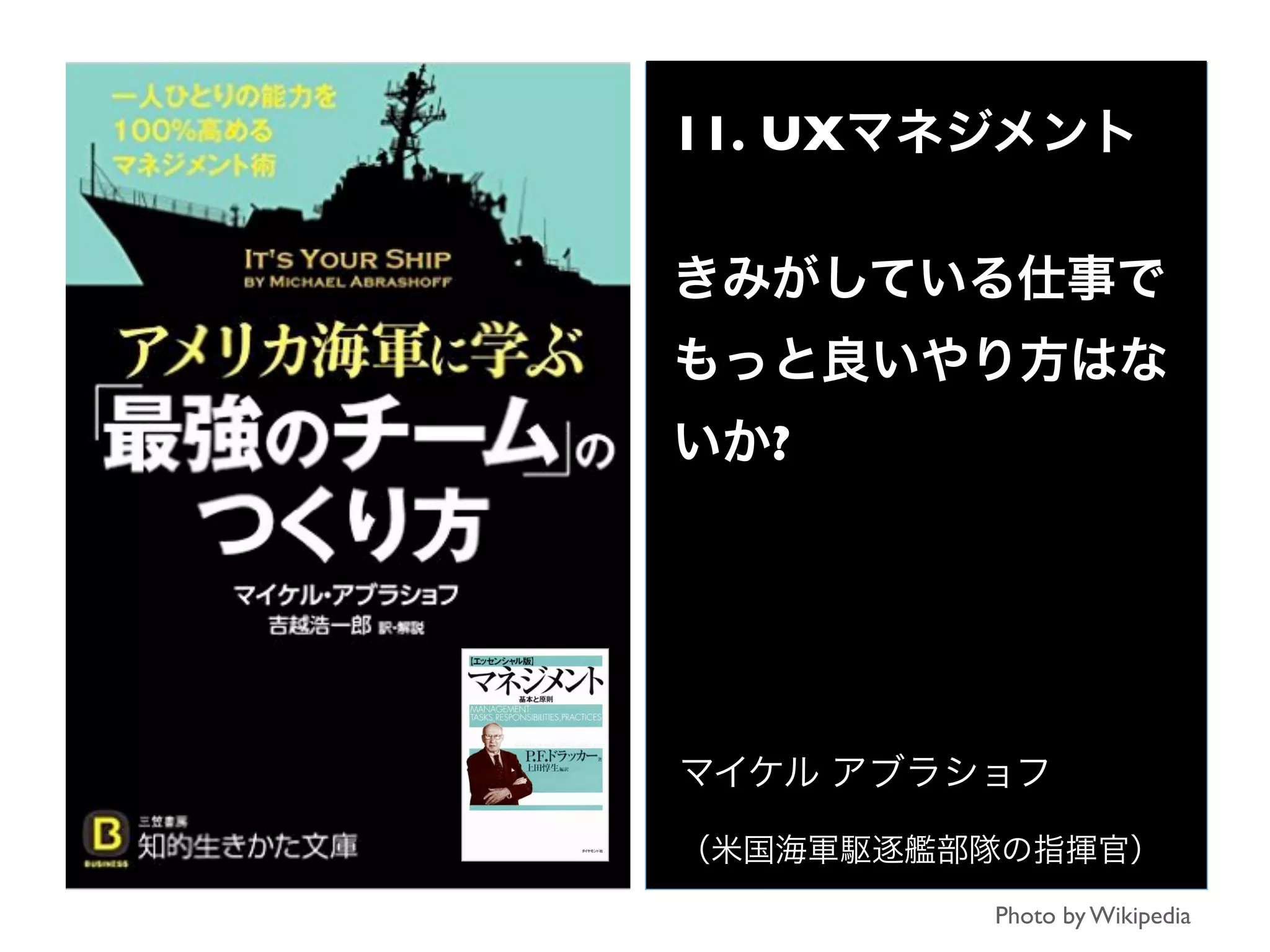11. UXマネジメント
きみがしている仕事で
もっと良いやり方はな
いか?
マイケル アブラショフ
（米国海軍駆逐艦部隊の指揮官）
Photo by Wikipedia
 