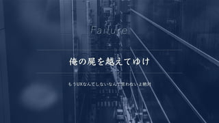 俺の屍を越えてゆけ
Failure
もうUXなんてしないなんて言わないよ絶対
 