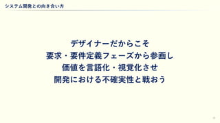 32
システム開発との向き合い方
デザイナーだからこそ
要求・要件定義フェーズから参画し
価値を言語化・視覚化させ
開発における不確実性と戦おう
 