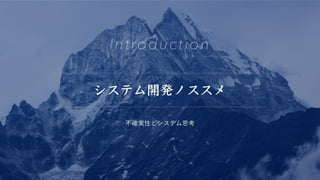 システム開発ノススメ
Introduction
不確実性とシステム思考
 