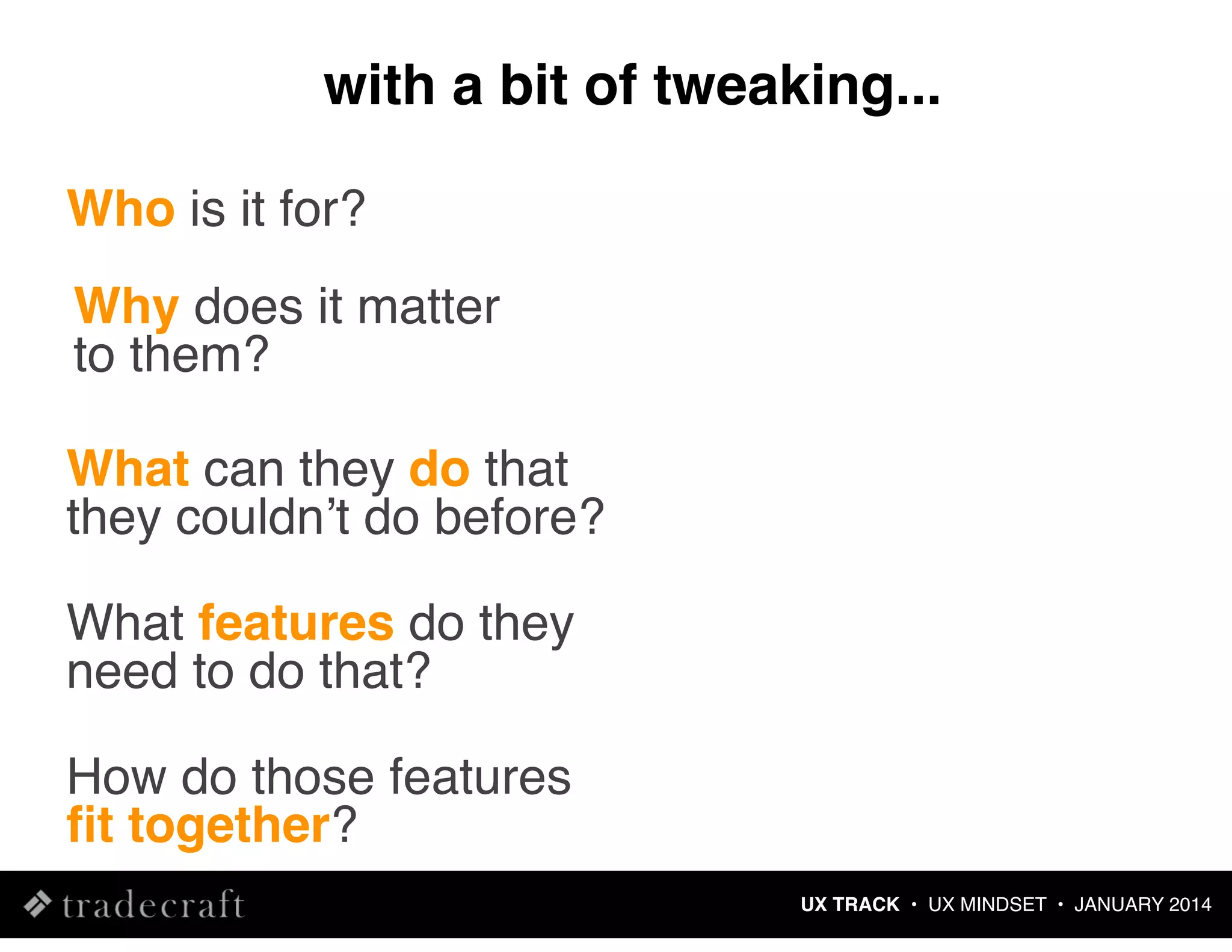 with a bit of tweaking...
Who is it for?
Why does it matter
to them?
What can they do that
they couldnʼt do before?
What features do they
need to do that?
How do those features
ﬁt together?
UX TRACK • UX MINDSET • JANUARY 2014

 