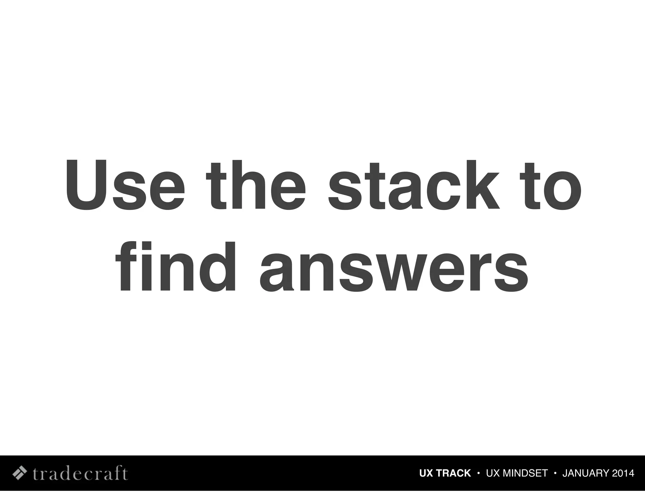 Use the stack to
ﬁnd answers
UX TRACK • UX MINDSET • JANUARY 2014

 