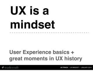 UX is a
mindset
User Experience basics +
great moments in UX history
UX TRACK • UX MINDSET • JANUARY 2014

 