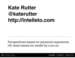 Kate Rutter
@katerutter
http://intelleto.com

Perspectives based on personal experience.
UX stack based on model by Luxr.co

UX TRACK • UX MINDSET • JANUARY 2014

 