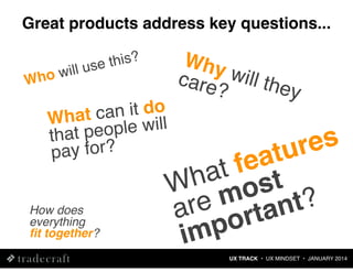 Great products address key questions...
will
Who

this?
use

an it do
What c le will
at peop
th
ay for?
p
How does
everything
ﬁt together?

Why
care will the
?
y

es
ur
at
t fe t
ha os
W m
re rtant?
a o
p
im
UX TRACK • UX MINDSET • JANUARY 2014

 