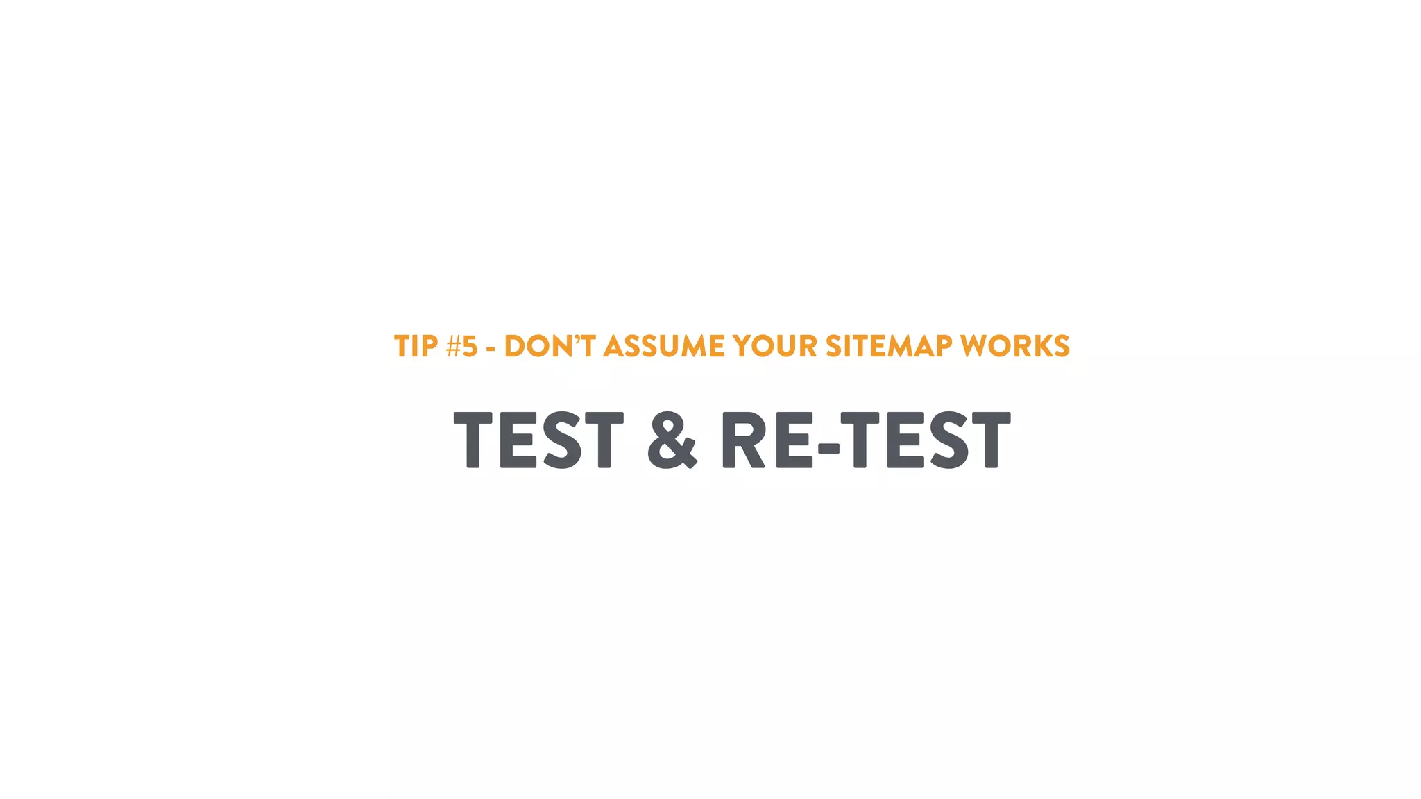 TIP #5 - DON’T ASSUME YOUR SITEMAP WORKS
TEST & RE-TEST
 