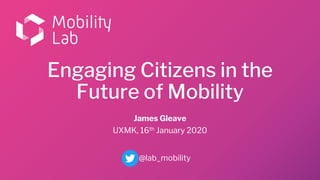 Engaging Citizens in the
Future of Mobility
James Gleave
UXMK, 16th January 2020
@lab_mobility
 