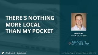 Confidential, Property of Search Influence, LLC © 2016
THERE'S NOTHING
MORE LOCAL
THAN MY POCKET Will Scott
CEO & Co-Founder
@w2scott #pubcon
 