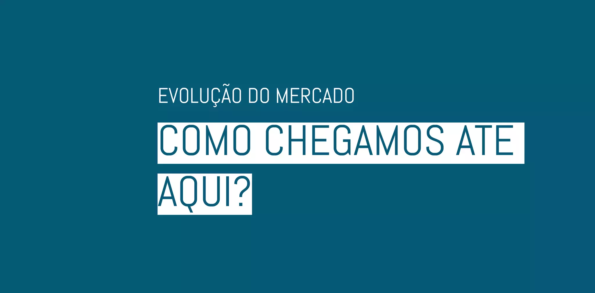 COMO CHEGAMOS ATÉ
AQUI?
EVOLUÇÃO DO MERCADO
 