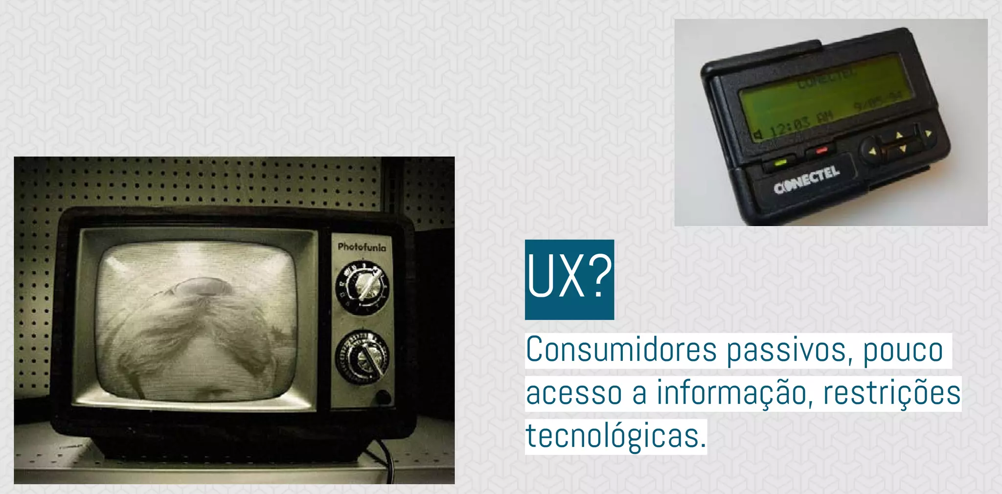 Consumidores passivos, pouco
acesso a informação, restrições
tecnológicas.
UX?
 
