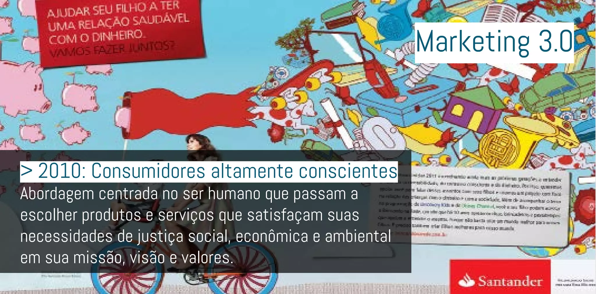 > 2010: Consumidores altamente conscientes
Abordagem centrada no ser humano que passam a
escolher produtos e serviços que satisfaçam suas
necessidades de justiça social, econômica e ambiental
em sua missão, visão e valores.
Marketing 3.0
 