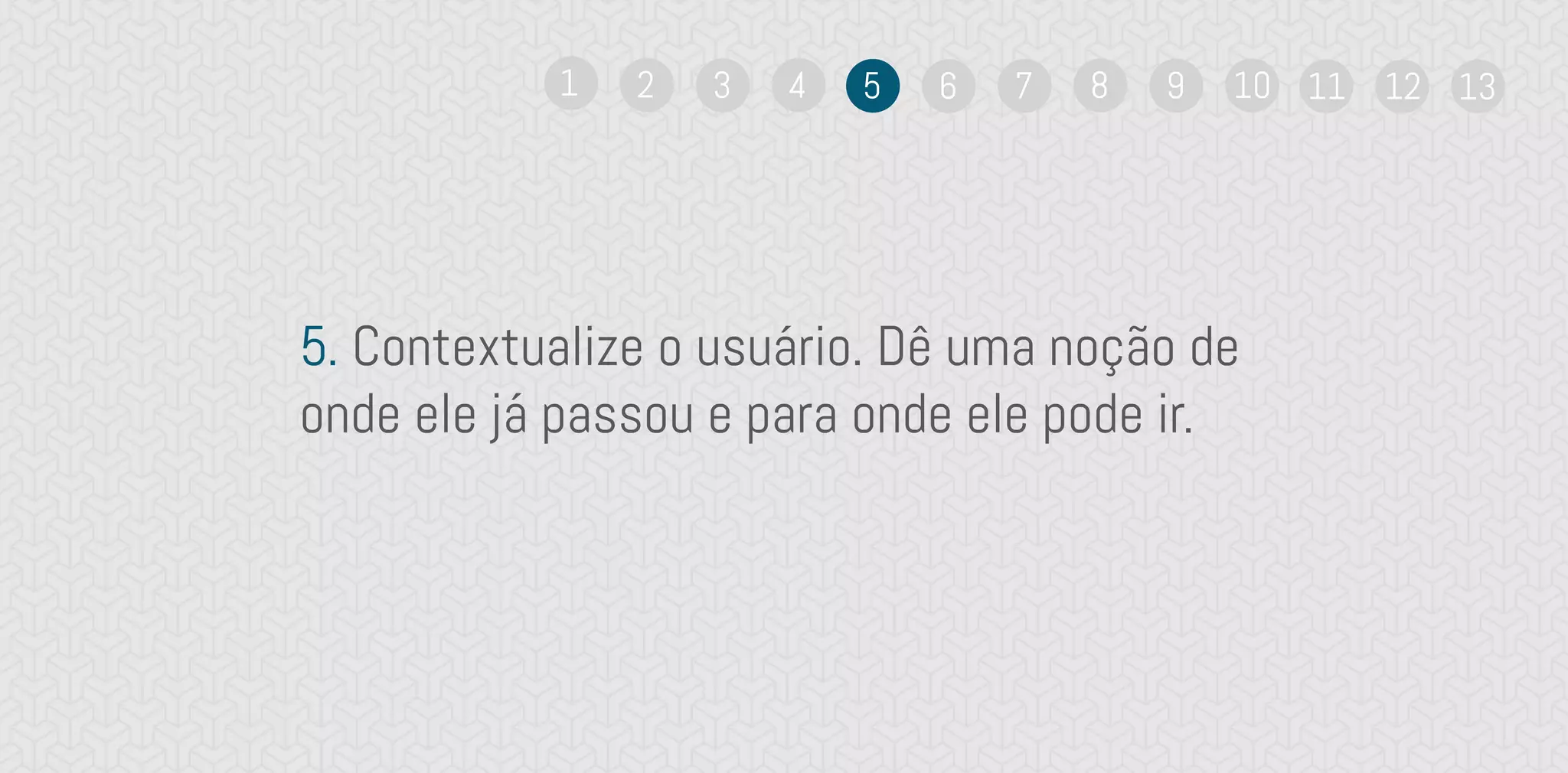 5. Contextualize o usuário. Dê uma noção de
onde ele já passou e para onde ele pode ir.
1 2 3 4 5 6 7 8 9 10 11 12 13
 