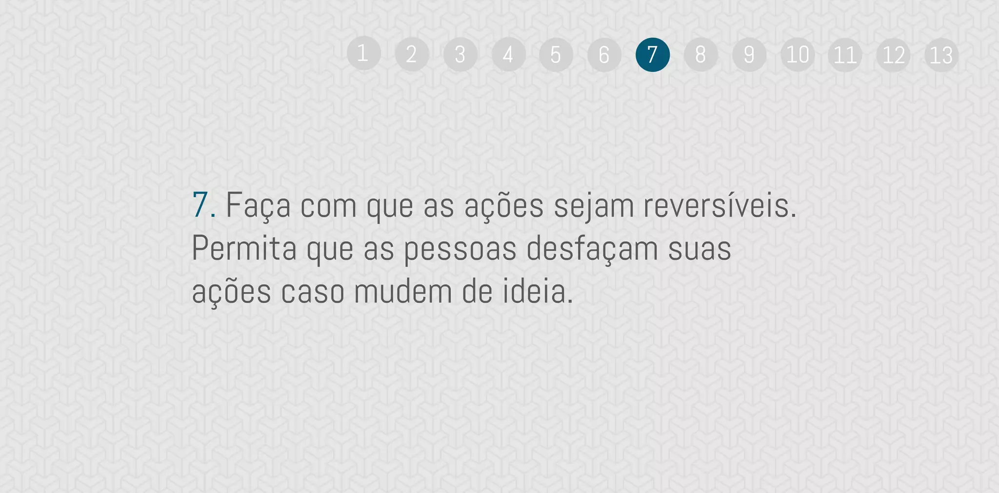 7. Faça com que as ações sejam reversíveis.
Permita que as pessoas desfaçam suas
ações caso mudem de ideia.
1 2 3 4 5 6 7 8 9 10 11 12 13
 