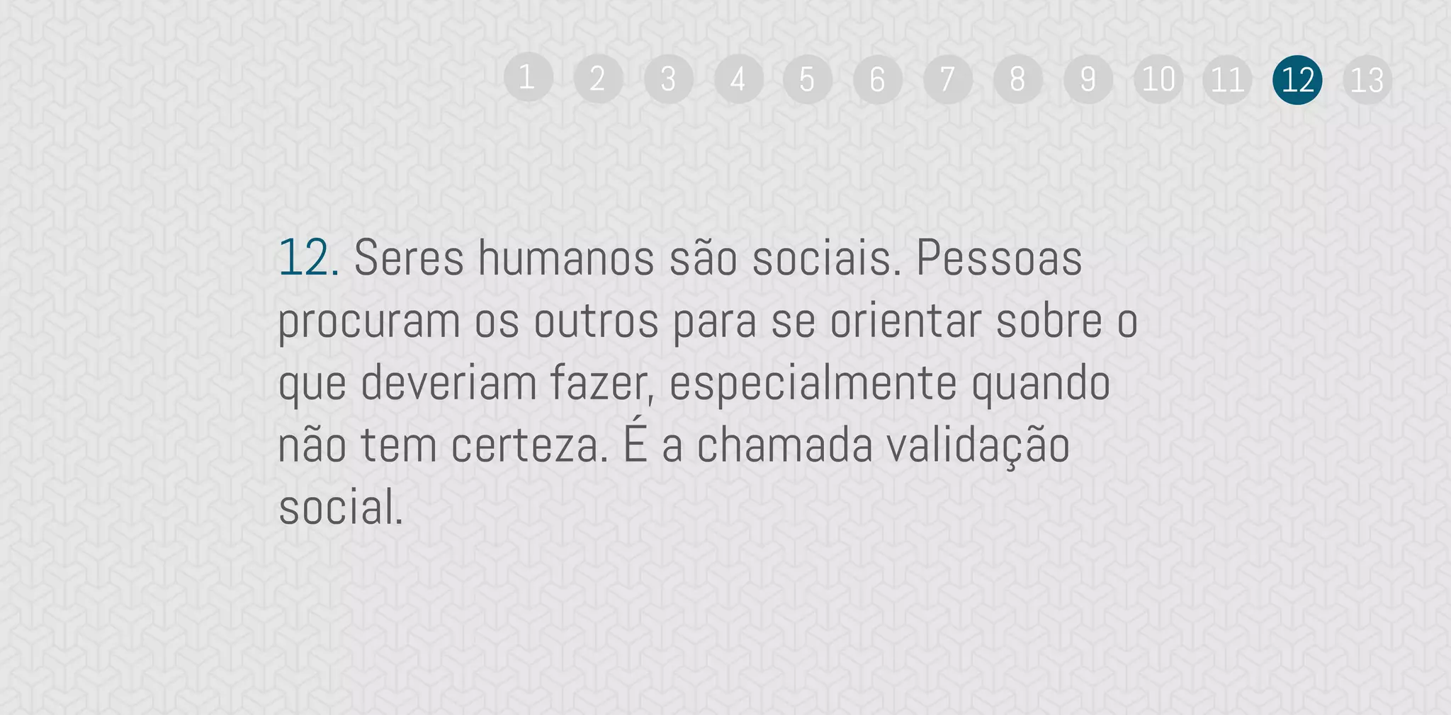 12. Seres humanos são sociais. Pessoas
procuram os outros para se orientar sobre o
que deveriam fazer, especialmente quando
não tem certeza. É a chamada validação
social.
1 2 3 4 5 6 7 8 9 10 11 12 13
 
